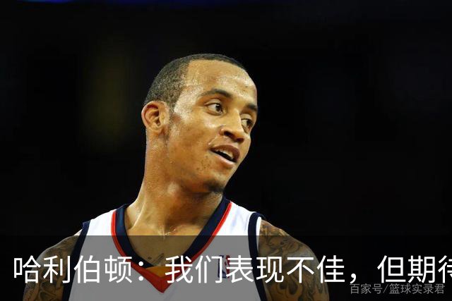 哈利伯顿：我们表现不佳，但期待未来的进步