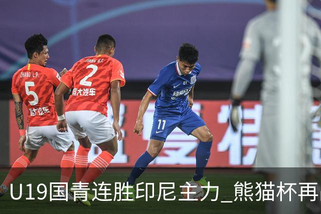 U19国青连胜印尼主力 熊猫杯再战韩国考验队伍实力